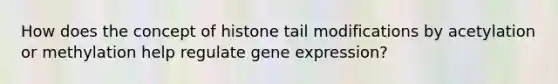 How does the concept of histone tail modifications by acetylation or methylation help regulate gene expression?