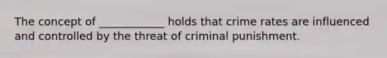 The concept of ____________ holds that crime rates are influenced and controlled by the threat of criminal punishment.