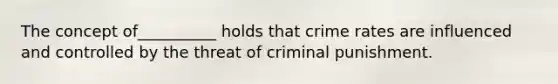 The concept of__________ holds that crime rates are influenced and controlled by the threat of criminal punishment.