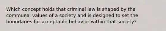 Which concept holds that criminal law is shaped by the communal values of a society and is designed to set the boundaries for acceptable behavior within that society?