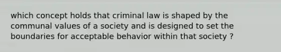 which concept holds that criminal law is shaped by the communal values of a society and is designed to set the boundaries for acceptable behavior within that society ?