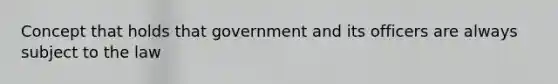 Concept that holds that government and its officers are always subject to the law