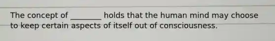 The concept of ________ holds that the human mind may choose to keep certain aspects of itself out of consciousness.