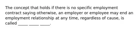 The concept that holds if there is no specific employment contract saying otherwise, an employer or employee may end an employment relationship at any time, regardless of cause, is called _____ _____ _____.