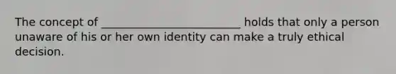 The concept of _________________________ holds that only a person unaware of his or her own identity can make a truly ethical decision.