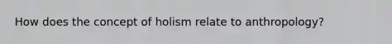 How does the concept of holism relate to anthropology?