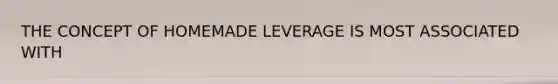 THE CONCEPT OF HOMEMADE LEVERAGE IS MOST ASSOCIATED WITH