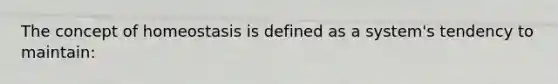 The concept of homeostasis is defined as a system's tendency to maintain: