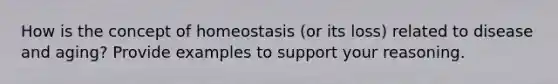 How is the concept of homeostasis (or its loss) related to disease and aging? Provide examples to support your reasoning.