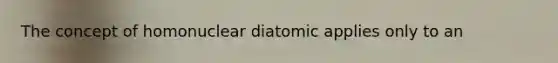 The concept of homonuclear diatomic applies only to an