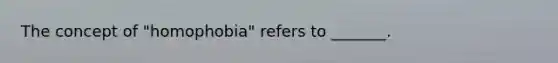 The concept of "homophobia" refers to _______.