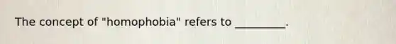 The concept of "homophobia" refers to _________.