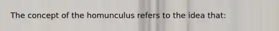 The concept of the homunculus refers to the idea that: