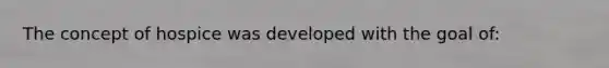 The concept of hospice was developed with the goal of: