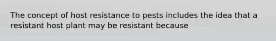 The concept of host resistance to pests includes the idea that a resistant host plant may be resistant because