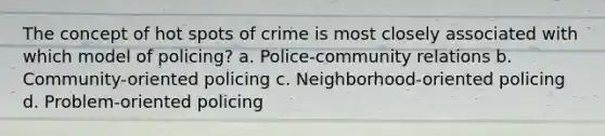 The concept of hot spots of crime is most closely associated with which model of policing? a. Police-community relations b. Community-oriented policing c. Neighborhood-oriented policing d. Problem-oriented policing