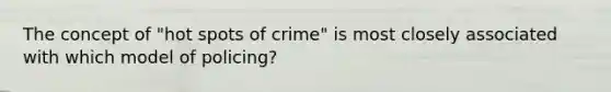 The concept of "hot spots of crime" is most closely associated with which model of policing?