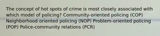 The concept of hot spots of crime is most closely associated with which model of policing? Community-oriented policing (COP) Neighborhood oriented policing (NOP) Problem-oriented policing (POP) Police-community relations (PCR)