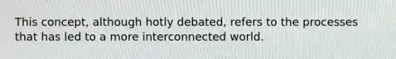 This concept, although hotly debated, refers to the processes that has led to a more interconnected world.