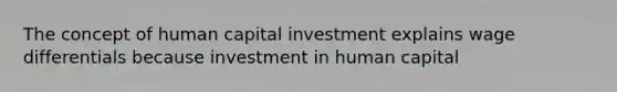 The concept of human capital investment explains wage differentials because investment in human capital