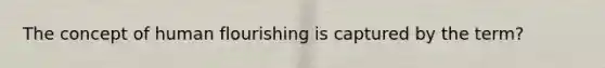 The concept of human flourishing is captured by the term?