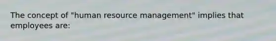 The concept of "human <a href='https://www.questionai.com/knowledge/k2xTijDAd4-resource-management' class='anchor-knowledge'>resource management</a>" implies that employees are: