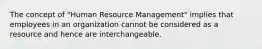 The concept of "Human Resource Management" implies that employees in an organization cannot be considered as a resource and hence are interchangeable.