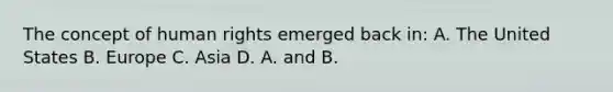 The concept of human rights emerged back in: A. The United States B. Europe C. Asia D. A. and B.