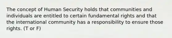 The concept of Human Security holds that communities and individuals are entitled to certain fundamental rights and that the international community has a responsibility to ensure those rights. (T or F)