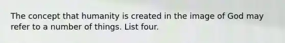 The concept that humanity is created in the image of God may refer to a number of things. List four.