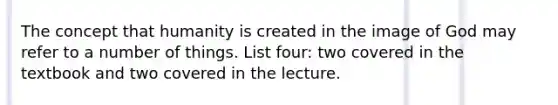 The concept that humanity is created in the image of God may refer to a number of things. List four: two covered in the textbook and two covered in the lecture.