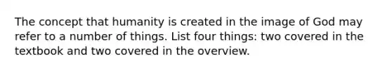 The concept that humanity is created in the image of God may refer to a number of things. List four things: two covered in the textbook and two covered in the overview.