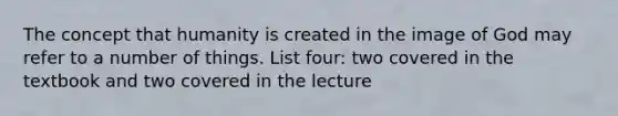 The concept that humanity is created in the image of God may refer to a number of things. List four: two covered in the textbook and two covered in the lecture