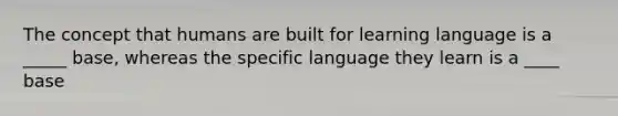 The concept that humans are built for learning language is a _____ base, whereas the specific language they learn is a ____ base