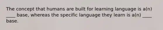 The concept that humans are built for learning language is a(n) ____ base, whereas the specific language they learn is a(n) ____ base.