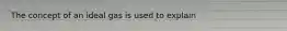 The concept of an ideal gas is used to explain