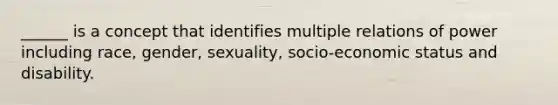 ______ is a concept that identifies multiple relations of power including race, gender, sexuality, socio-economic status and disability.