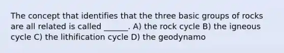 The concept that identifies that the three basic groups of rocks are all related is called ______. A) the rock cycle B) the igneous cycle C) the lithification cycle D) the geodynamo