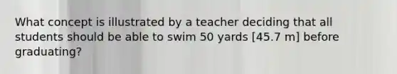 What concept is illustrated by a teacher deciding that all students should be able to swim 50 yards [45.7 m] before graduating?