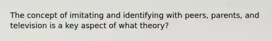 The concept of imitating and identifying with peers, parents, and television is a key aspect of what theory?