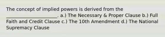 The concept of implied powers is derived from the ______________________. a.) The Necessary & Proper Clause b.) Full Faith and Credit Clause c.) The 10th Amendment d.) The National Supremacy Clause