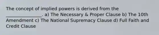 The concept of implied powers is derived from the ________________. a) The Necessary & Proper Clause b) The 10th Amendment c) The National Supremacy Clause d) Full Faith and Credit Clause