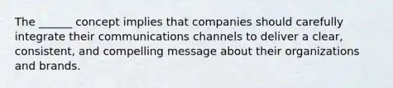 The ______ concept implies that companies should carefully integrate their communications channels to deliver a clear, consistent, and compelling message about their organizations and brands.