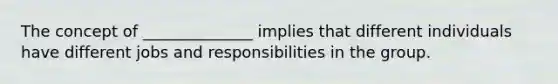 The concept of ______________ implies that different individuals have different jobs and responsibilities in the group.