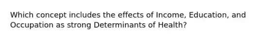 Which concept includes the effects of Income, Education, and Occupation as strong Determinants of Health?