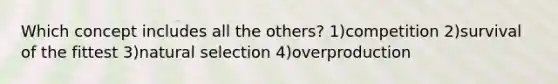 Which concept includes all the others? 1)competition 2)survival of the fittest 3)natural selection 4)overproduction