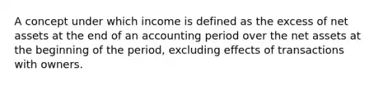 A concept under which income is defined as the excess of net assets at the end of an accounting period over the net assets at the beginning of the period, excluding effects of transactions with owners.