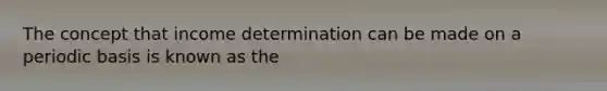 The concept that income determination can be made on a periodic basis is known as the