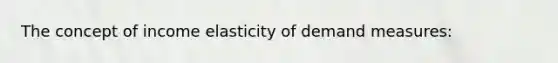 The concept of income elasticity of demand measures: