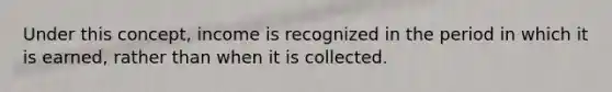 Under this concept, income is recognized in the period in which it is earned, rather than when it is collected.